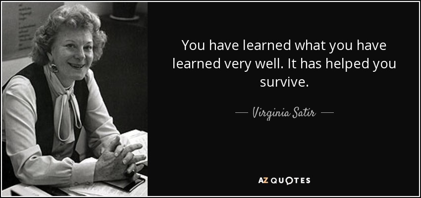 You have learned what you have learned very well. It has helped you survive. - Virginia Satir