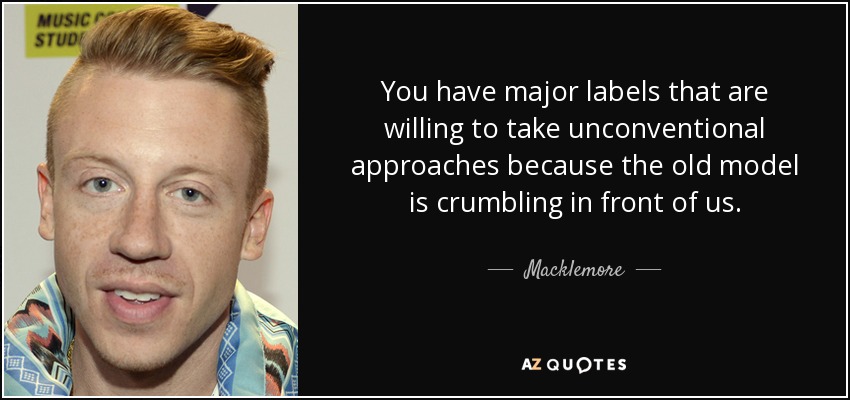 You have major labels that are willing to take unconventional approaches because the old model is crumbling in front of us. - Macklemore