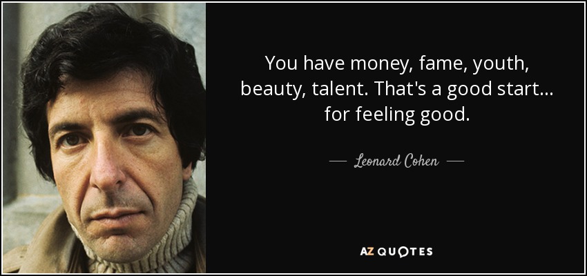 You have money, fame, youth, beauty, talent. That's a good start... for feeling good. - Leonard Cohen