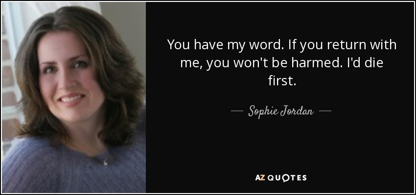 You have my word. If you return with me, you won't be harmed. I'd die first. - Sophie Jordan