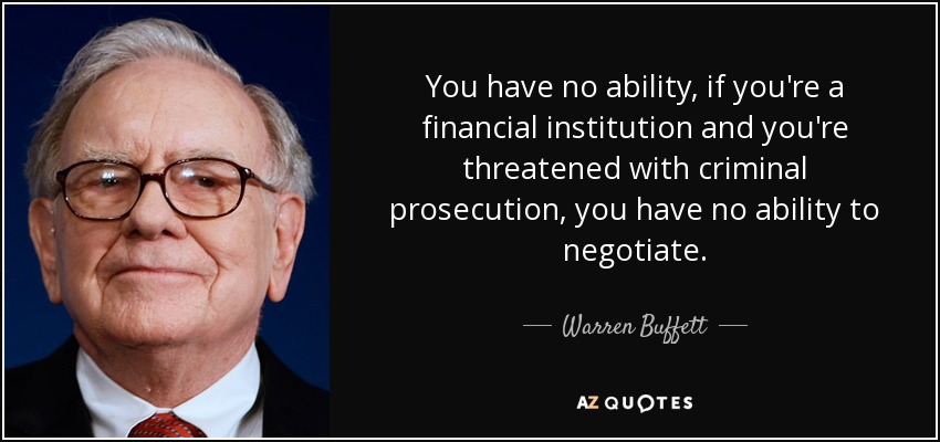 You have no ability, if you're a financial institution and you're threatened with criminal prosecution, you have no ability to negotiate. - Warren Buffett