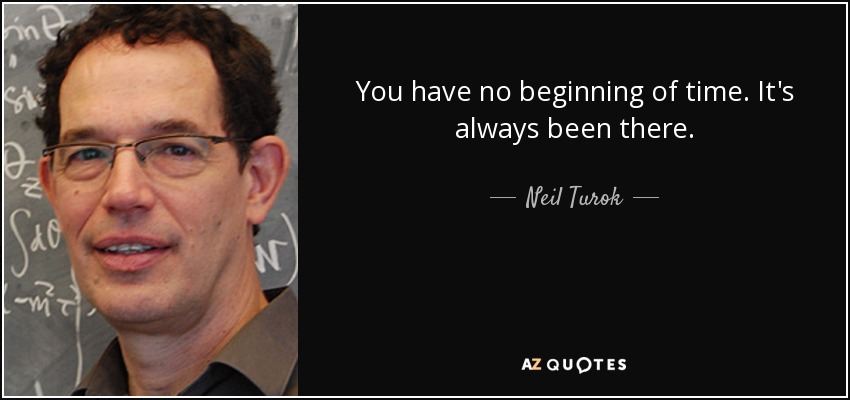 You have no beginning of time. It's always been there. - Neil Turok