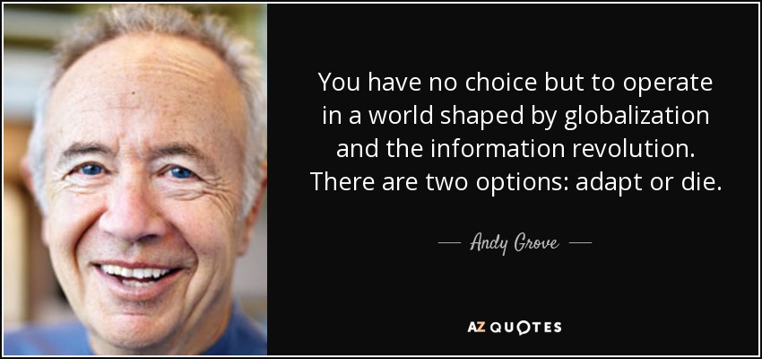 You have no choice but to operate in a world shaped by globalization and the information revolution. There are two options: adapt or die. - Andy Grove