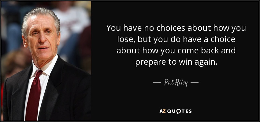 You have no choices about how you lose, but you do have a choice about how you come back and prepare to win again. - Pat Riley