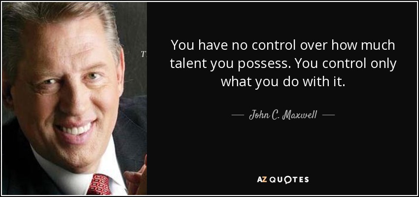 You have no control over how much talent you possess. You control only what you do with it. - John C. Maxwell