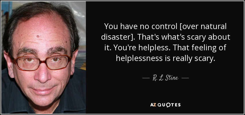 You have no control [over natural disaster]. That's what's scary about it. You're helpless. That feeling of helplessness is really scary. - R. L. Stine