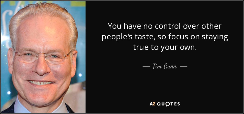 You have no control over other people's taste, so focus on staying true to your own. - Tim Gunn