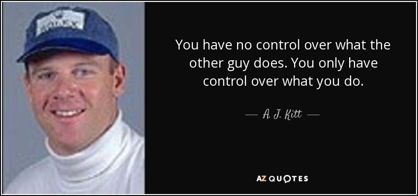 You have no control over what the other guy does. You only have control over what you do. - A. J. Kitt