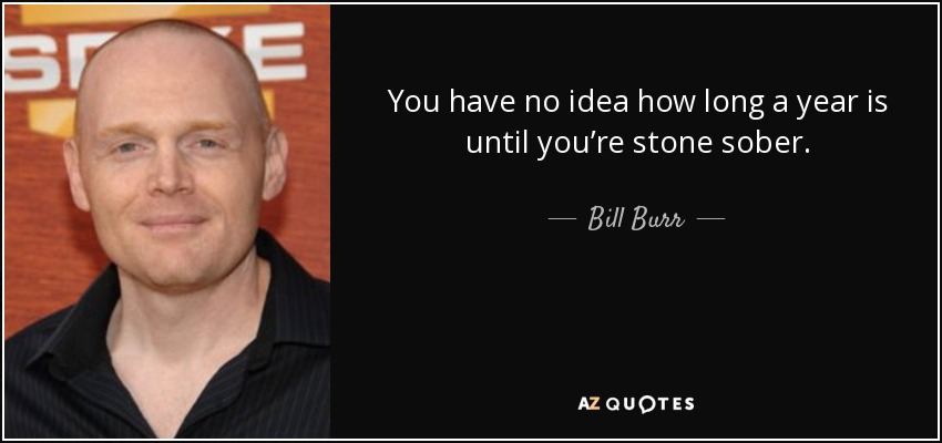 You have no idea how long a year is until you’re stone sober. - Bill Burr