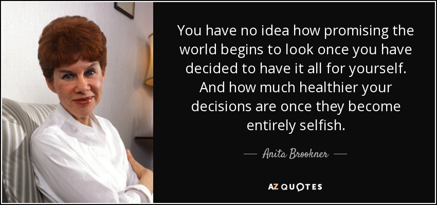 You have no idea how promising the world begins to look once you have decided to have it all for yourself. And how much healthier your decisions are once they become entirely selfish. - Anita Brookner