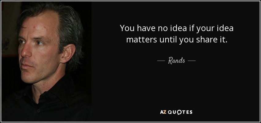 You have no idea if your idea matters until you share it. - Rands