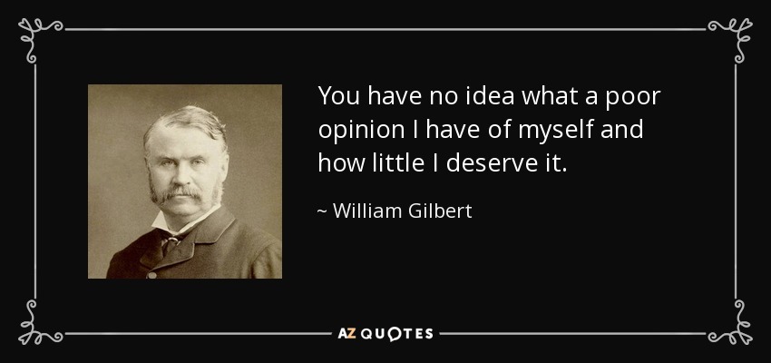You have no idea what a poor opinion I have of myself and how little I deserve it. - William Gilbert