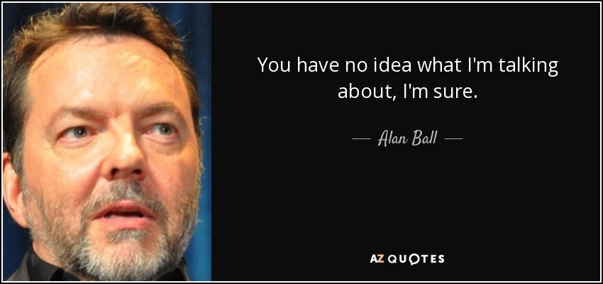 You have no idea what I'm talking about, I'm sure. - Alan Ball