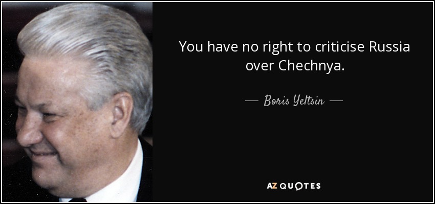 You have no right to criticise Russia over Chechnya. - Boris Yeltsin