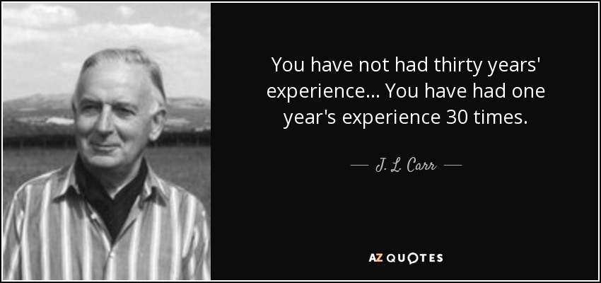 You have not had thirty years' experience . . . You have had one year's experience 30 times. - J. L. Carr