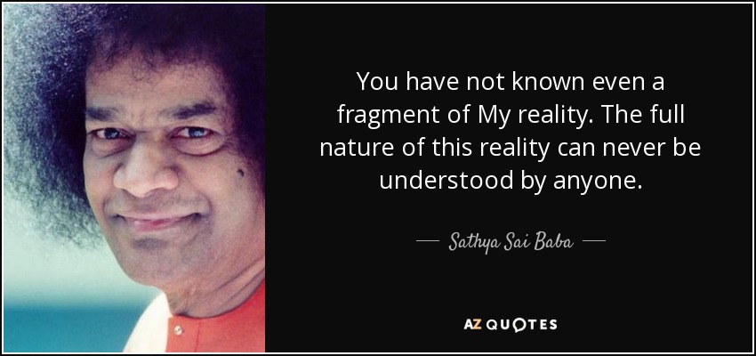 You have not known even a fragment of My reality. The full nature of this reality can never be understood by anyone. - Sathya Sai Baba