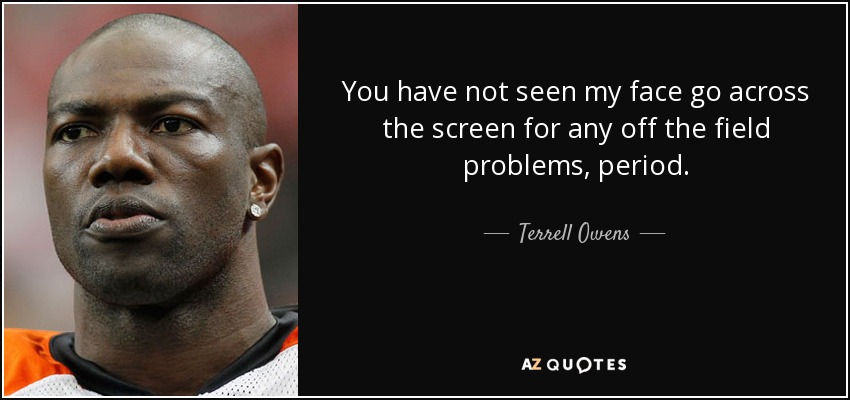 You have not seen my face go across the screen for any off the field problems, period. - Terrell Owens