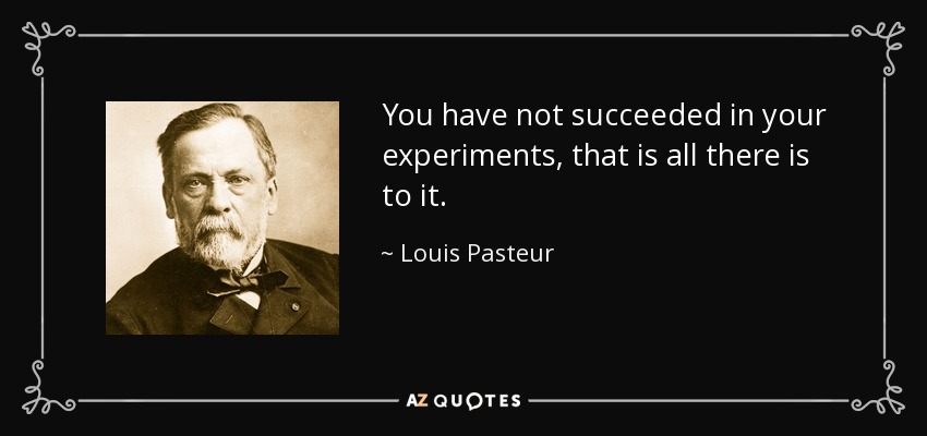 You have not succeeded in your experiments, that is all there is to it. - Louis Pasteur
