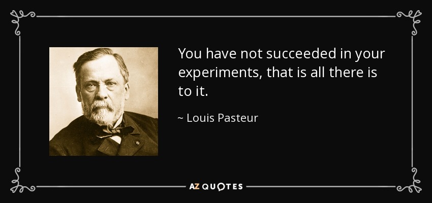 You have not succeeded in your experiments, that is all there is to it. - Louis Pasteur