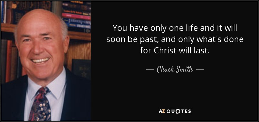 You have only one life and it will soon be past, and only what's done for Christ will last. - Chuck Smith