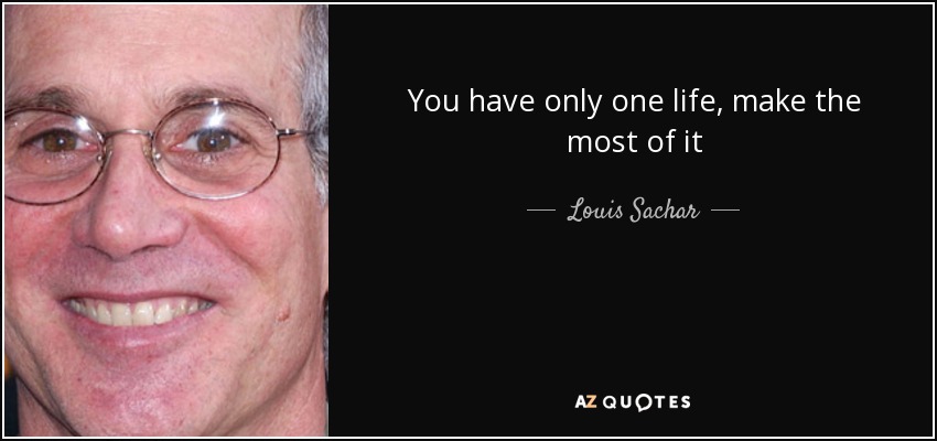You have only one life, make the most of it - Louis Sachar
