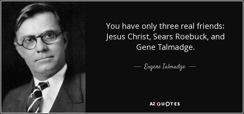 You have only three real friends: Jesus Christ, Sears Roebuck, and Gene Talmadge. - Eugene Talmadge