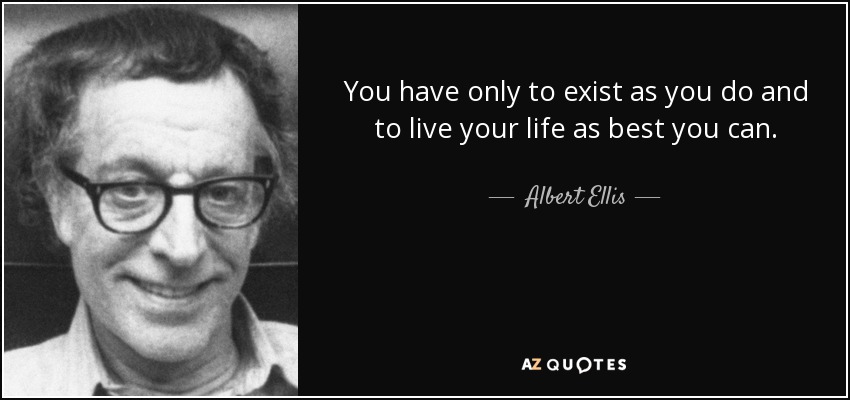 You have only to exist as you do and to live your life as best you can. - Albert Ellis