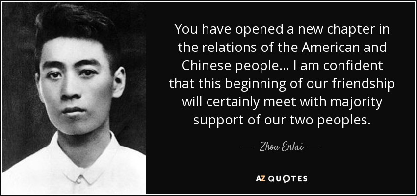 You have opened a new chapter in the relations of the American and Chinese people... I am confident that this beginning of our friendship will certainly meet with majority support of our two peoples. - Zhou Enlai