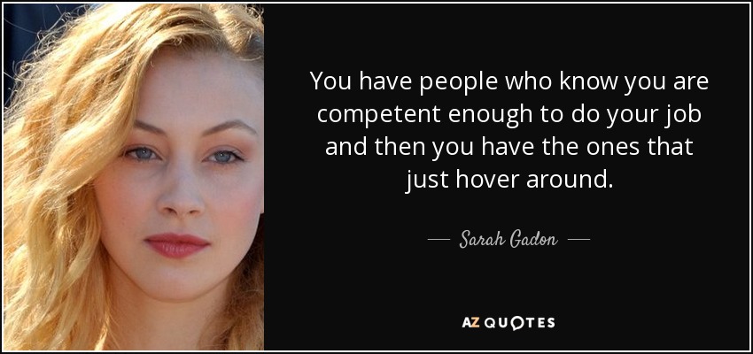 You have people who know you are competent enough to do your job and then you have the ones that just hover around. - Sarah Gadon