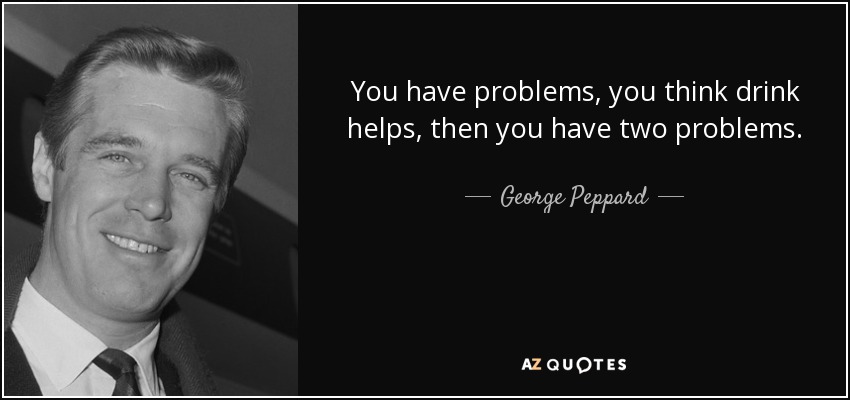 You have problems, you think drink helps, then you have two problems. - George Peppard
