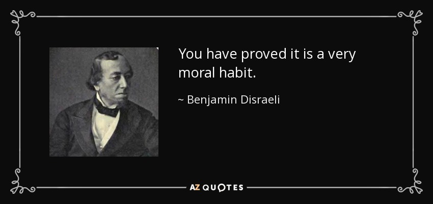 You have proved it is a very moral habit. - Benjamin Disraeli