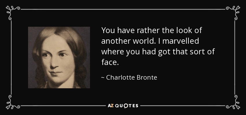 You have rather the look of another world. I marvelled where you had got that sort of face. - Charlotte Bronte