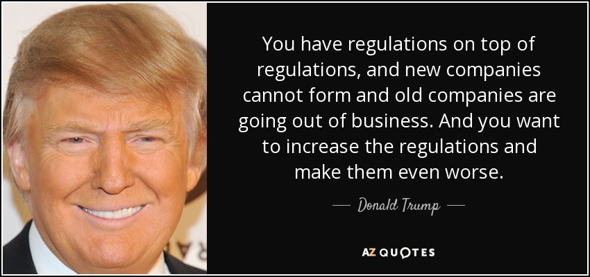 You have regulations on top of regulations, and new companies cannot form and old companies are going out of business. And you want to increase the regulations and make them even worse. - Donald Trump