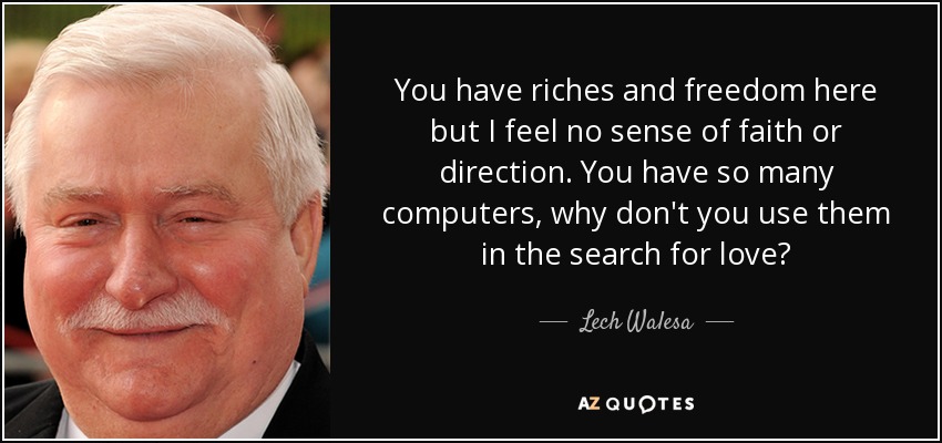 You have riches and freedom here but I feel no sense of faith or direction. You have so many computers, why don't you use them in the search for love? - Lech Walesa