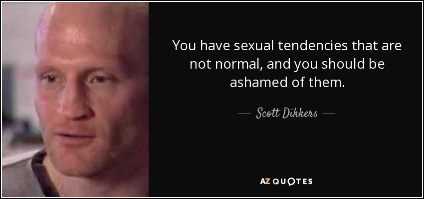 You have sexual tendencies that are not normal, and you should be ashamed of them. - Scott Dikkers