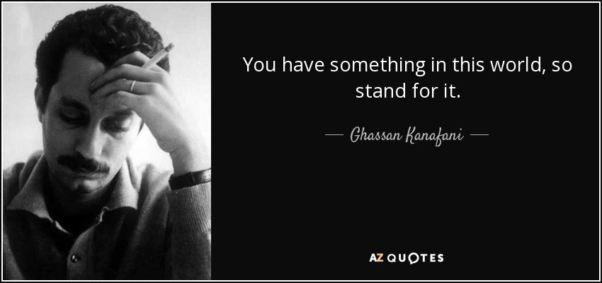You have something in this world, so stand for it. - Ghassan Kanafani