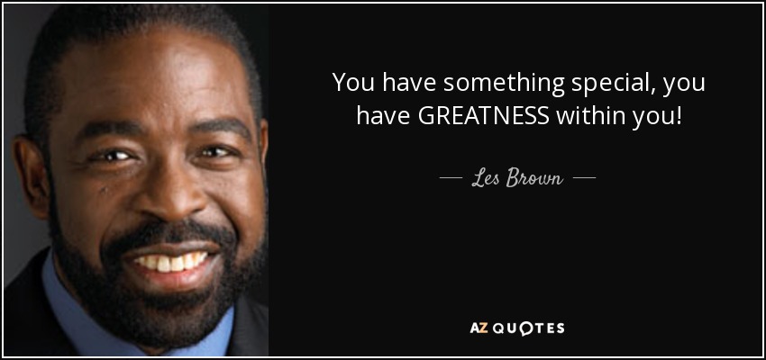 You have something special, you have GREATNESS within you! - Les Brown