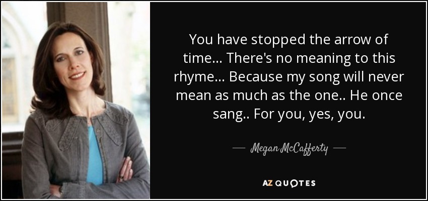 You have stopped the arrow of time... There's no meaning to this rhyme... Because my song will never mean as much as the one.. He once sang.. For you, yes, you. - Megan McCafferty