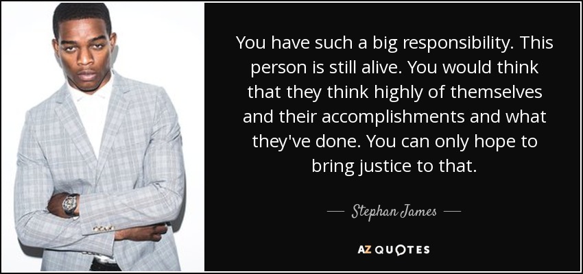 You have such a big responsibility. This person is still alive. You would think that they think highly of themselves and their accomplishments and what they've done. You can only hope to bring justice to that. - Stephan James