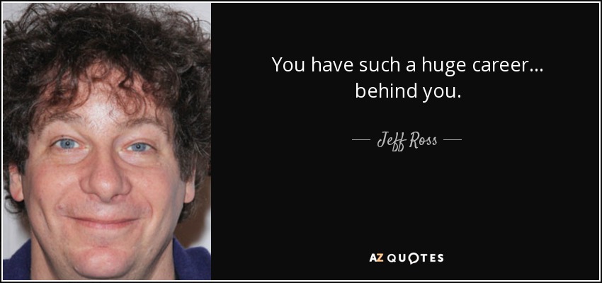 You have such a huge career ... behind you. - Jeff Ross
