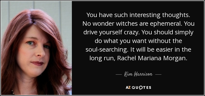 You have such interesting thoughts. No wonder witches are ephemeral. You drive yourself crazy. You should simply do what you want without the soul-searching. It will be easier in the long run, Rachel Mariana Morgan. - Kim Harrison