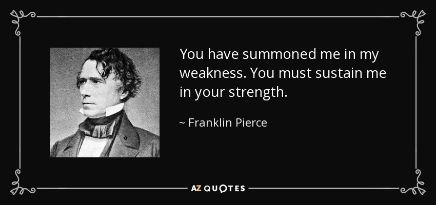 You have summoned me in my weakness. You must sustain me in your strength. - Franklin Pierce