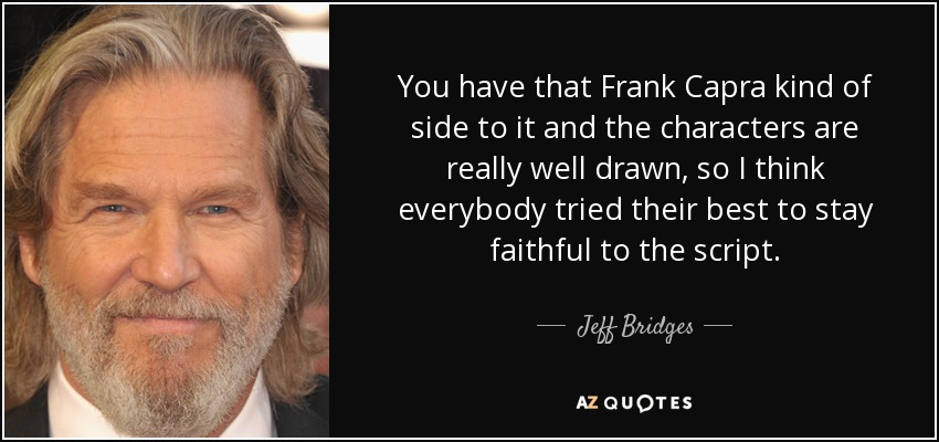 You have that Frank Capra kind of side to it and the characters are really well drawn, so I think everybody tried their best to stay faithful to the script. - Jeff Bridges