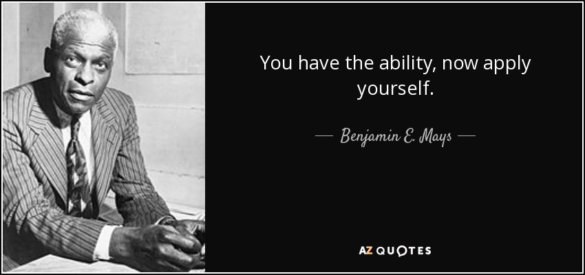 You have the ability, now apply yourself. - Benjamin E. Mays