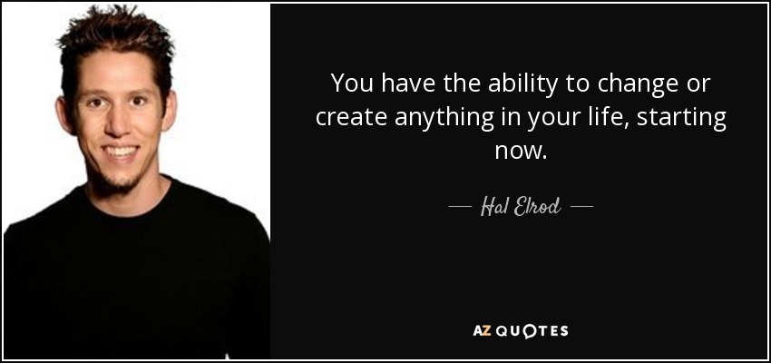 You have the ability to change or create anything in your life, starting now. - Hal Elrod