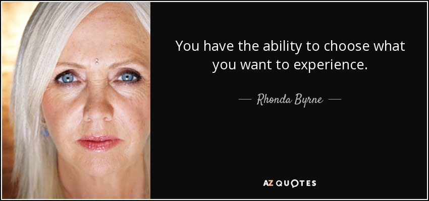 You have the ability to choose what you want to experience. - Rhonda Byrne