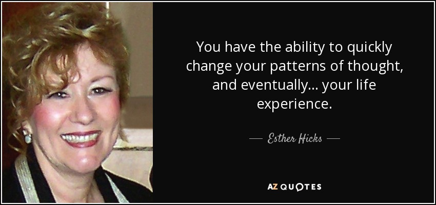You have the ability to quickly change your patterns of thought, and eventually... your life experience. - Esther Hicks