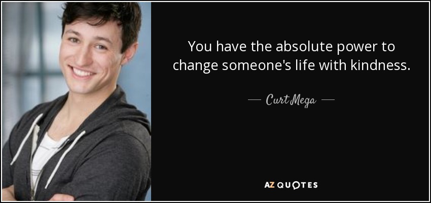 You have the absolute power to change someone's life with kindness. - Curt Mega