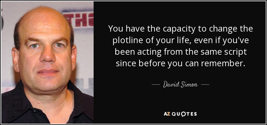 You have the capacity to change the plotline of your life, even if you've been acting from the same script since before you can remember. - David Simon