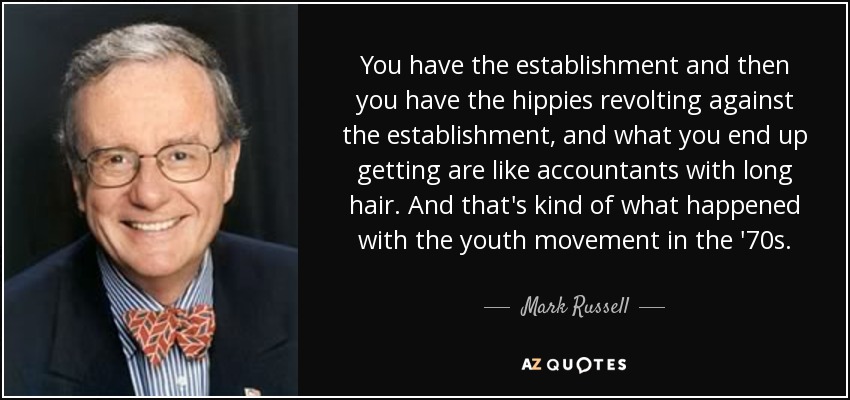 You have the establishment and then you have the hippies revolting against the establishment, and what you end up getting are like accountants with long hair. And that's kind of what happened with the youth movement in the '70s. - Mark Russell